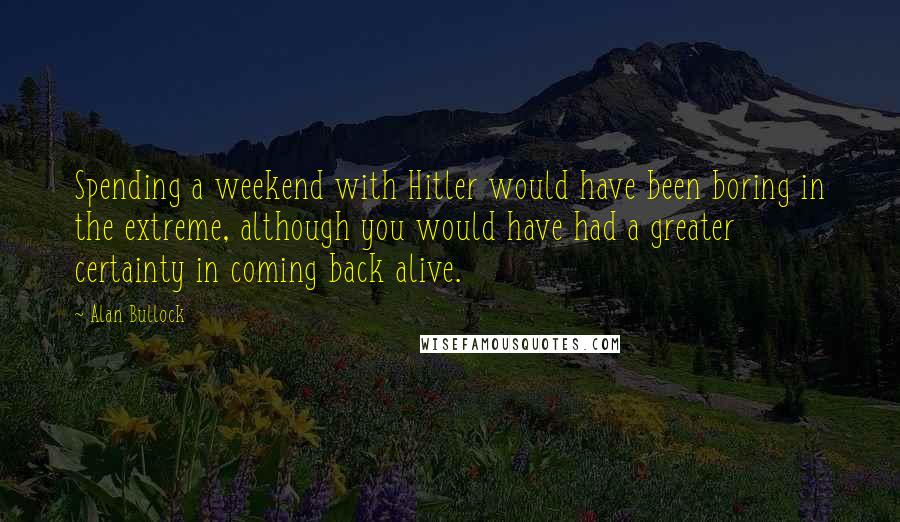 Alan Bullock Quotes: Spending a weekend with Hitler would have been boring in the extreme, although you would have had a greater certainty in coming back alive.