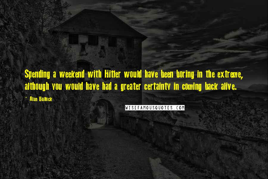 Alan Bullock Quotes: Spending a weekend with Hitler would have been boring in the extreme, although you would have had a greater certainty in coming back alive.