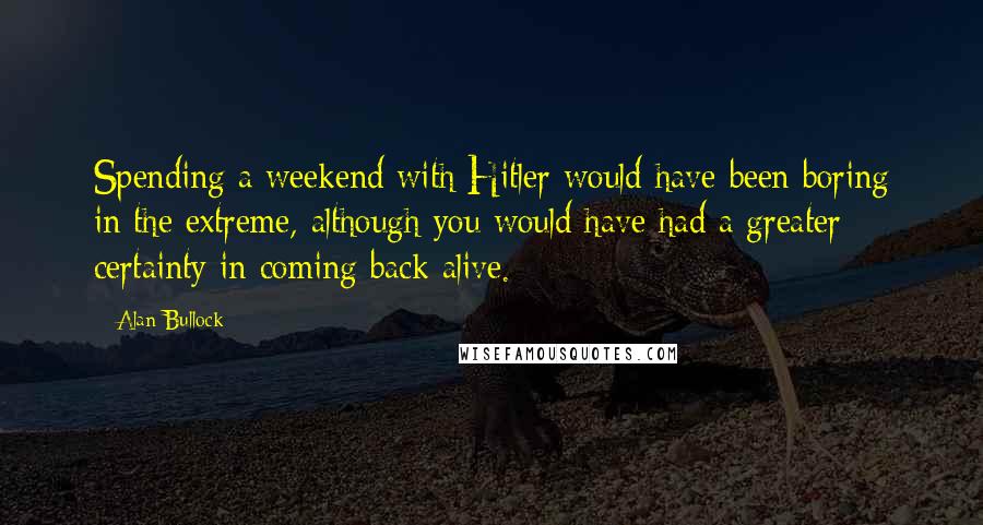 Alan Bullock Quotes: Spending a weekend with Hitler would have been boring in the extreme, although you would have had a greater certainty in coming back alive.