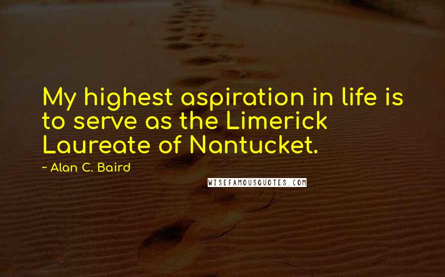 Alan C. Baird Quotes: My highest aspiration in life is to serve as the Limerick Laureate of Nantucket.