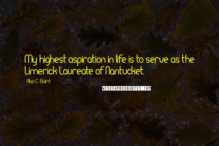 Alan C. Baird Quotes: My highest aspiration in life is to serve as the Limerick Laureate of Nantucket.