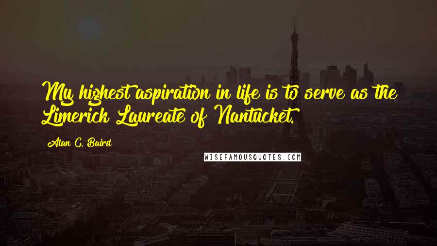 Alan C. Baird Quotes: My highest aspiration in life is to serve as the Limerick Laureate of Nantucket.