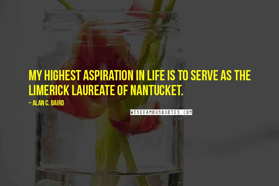 Alan C. Baird Quotes: My highest aspiration in life is to serve as the Limerick Laureate of Nantucket.