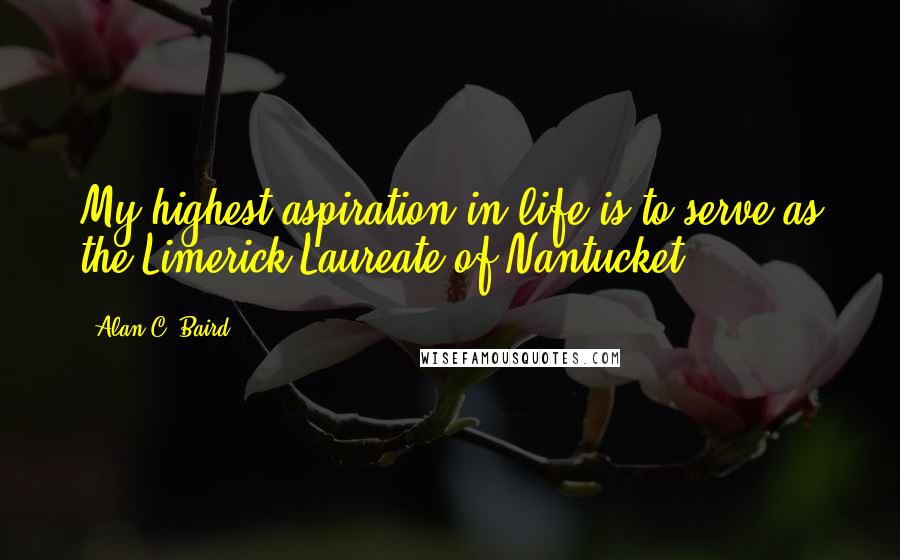 Alan C. Baird Quotes: My highest aspiration in life is to serve as the Limerick Laureate of Nantucket.