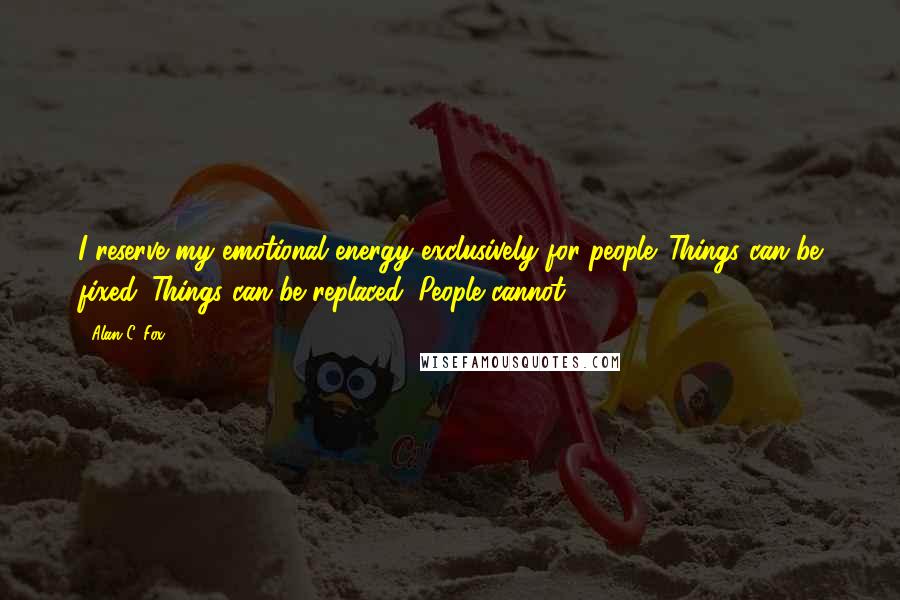 Alan C. Fox Quotes: I reserve my emotional energy exclusively for people. Things can be fixed. Things can be replaced. People cannot.
