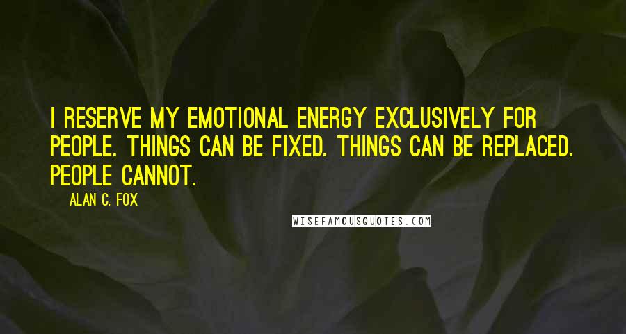 Alan C. Fox Quotes: I reserve my emotional energy exclusively for people. Things can be fixed. Things can be replaced. People cannot.
