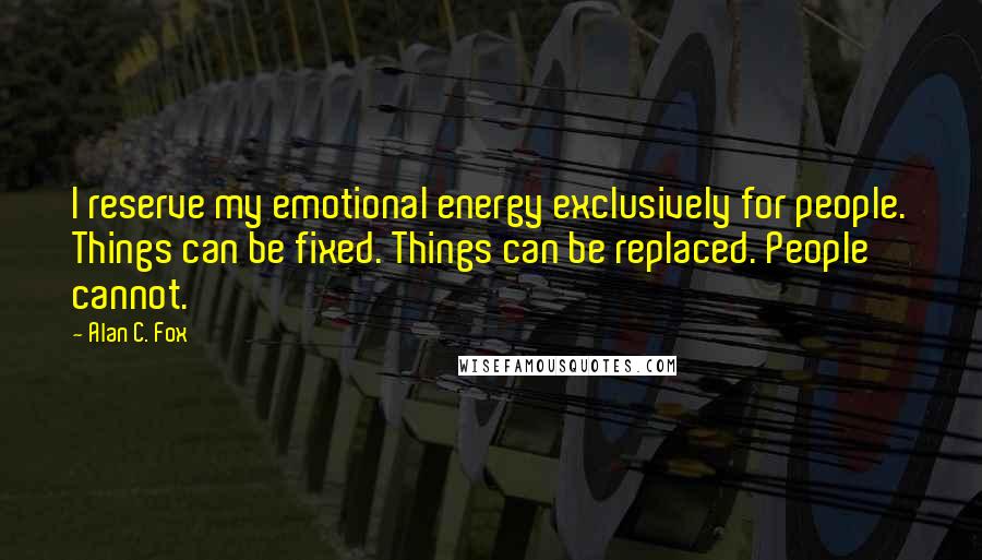 Alan C. Fox Quotes: I reserve my emotional energy exclusively for people. Things can be fixed. Things can be replaced. People cannot.