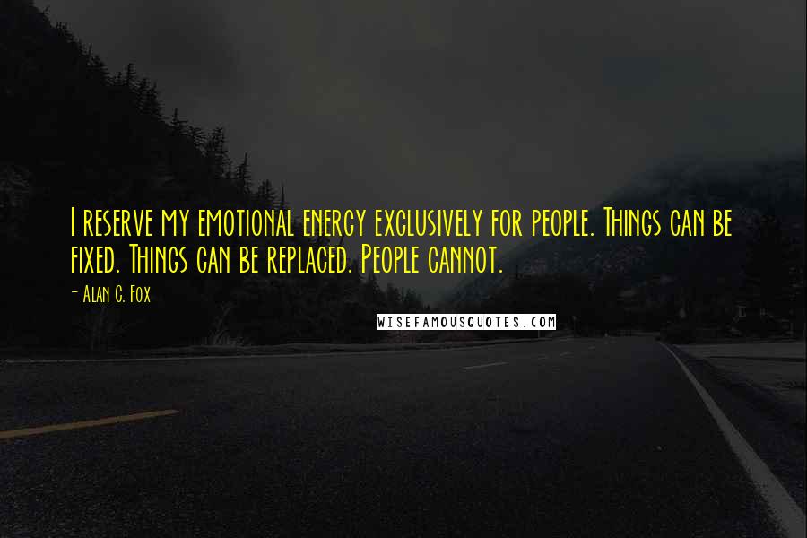 Alan C. Fox Quotes: I reserve my emotional energy exclusively for people. Things can be fixed. Things can be replaced. People cannot.