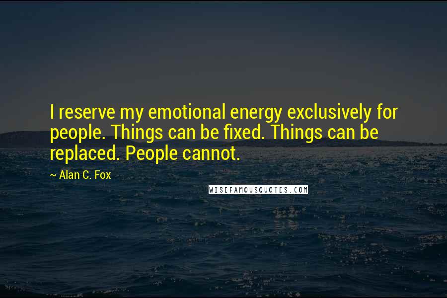 Alan C. Fox Quotes: I reserve my emotional energy exclusively for people. Things can be fixed. Things can be replaced. People cannot.