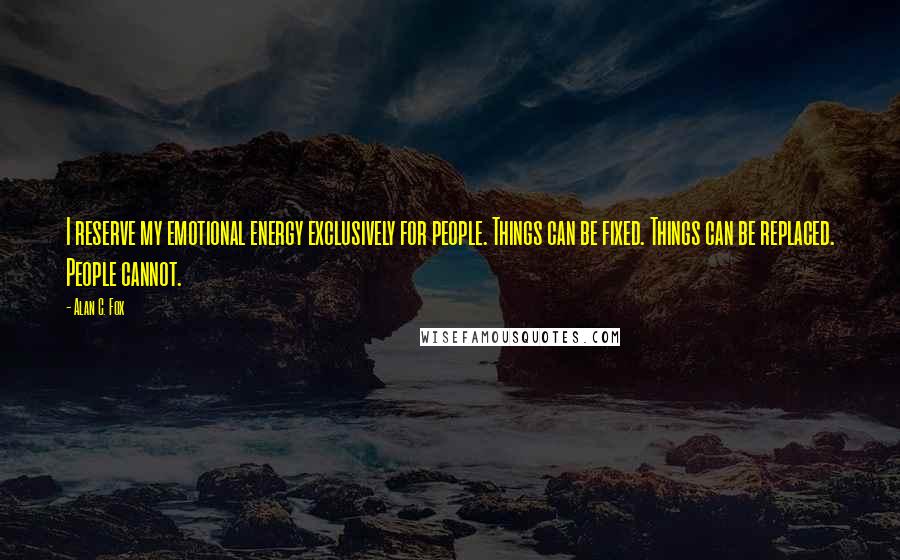 Alan C. Fox Quotes: I reserve my emotional energy exclusively for people. Things can be fixed. Things can be replaced. People cannot.