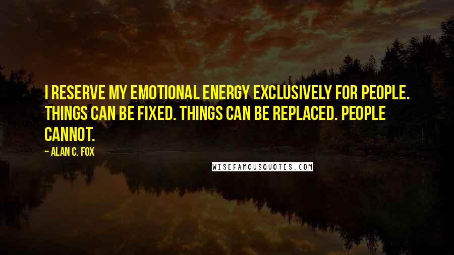 Alan C. Fox Quotes: I reserve my emotional energy exclusively for people. Things can be fixed. Things can be replaced. People cannot.