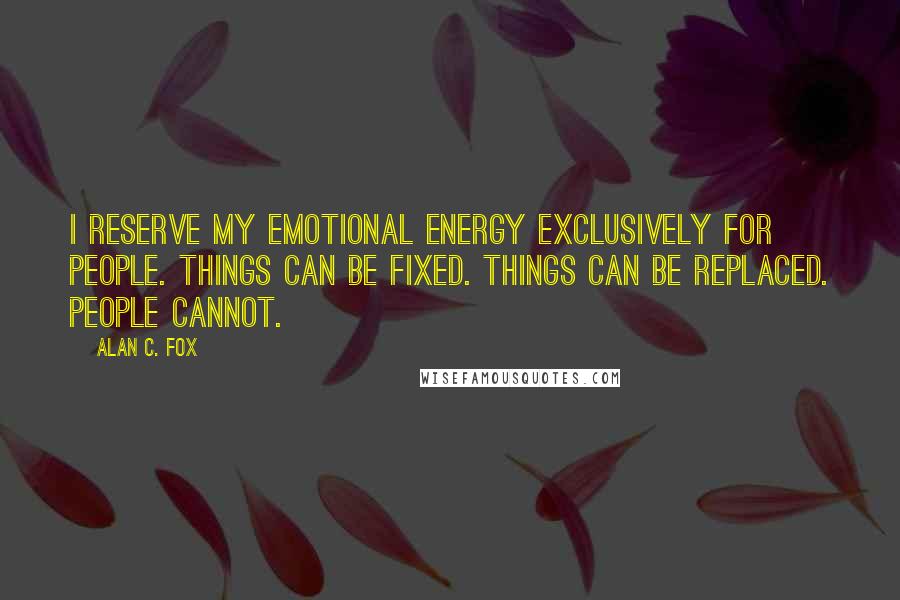 Alan C. Fox Quotes: I reserve my emotional energy exclusively for people. Things can be fixed. Things can be replaced. People cannot.