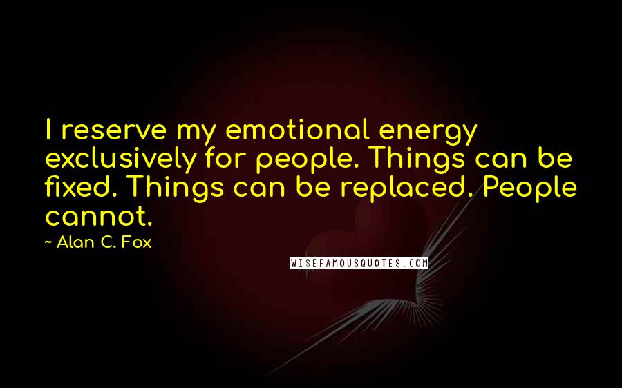 Alan C. Fox Quotes: I reserve my emotional energy exclusively for people. Things can be fixed. Things can be replaced. People cannot.