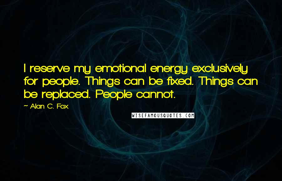 Alan C. Fox Quotes: I reserve my emotional energy exclusively for people. Things can be fixed. Things can be replaced. People cannot.