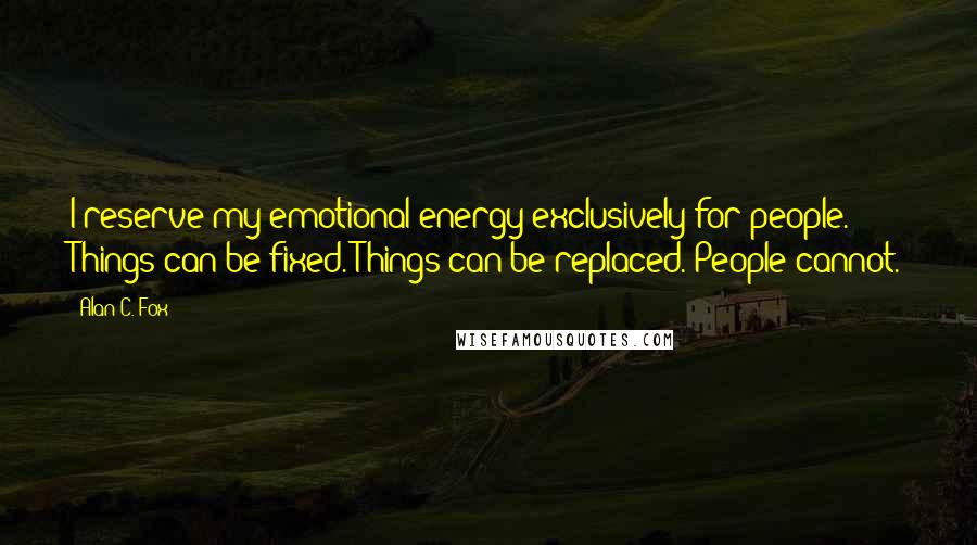 Alan C. Fox Quotes: I reserve my emotional energy exclusively for people. Things can be fixed. Things can be replaced. People cannot.