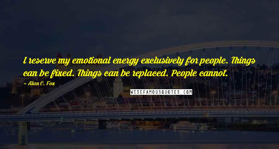 Alan C. Fox Quotes: I reserve my emotional energy exclusively for people. Things can be fixed. Things can be replaced. People cannot.