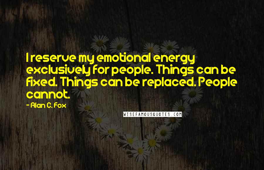 Alan C. Fox Quotes: I reserve my emotional energy exclusively for people. Things can be fixed. Things can be replaced. People cannot.