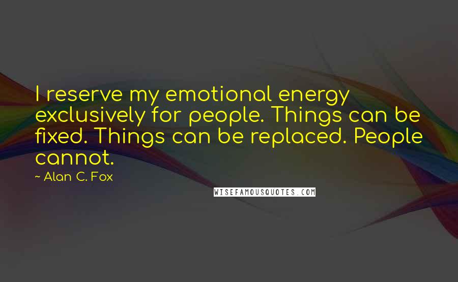Alan C. Fox Quotes: I reserve my emotional energy exclusively for people. Things can be fixed. Things can be replaced. People cannot.