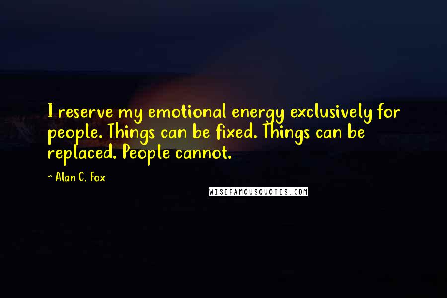 Alan C. Fox Quotes: I reserve my emotional energy exclusively for people. Things can be fixed. Things can be replaced. People cannot.