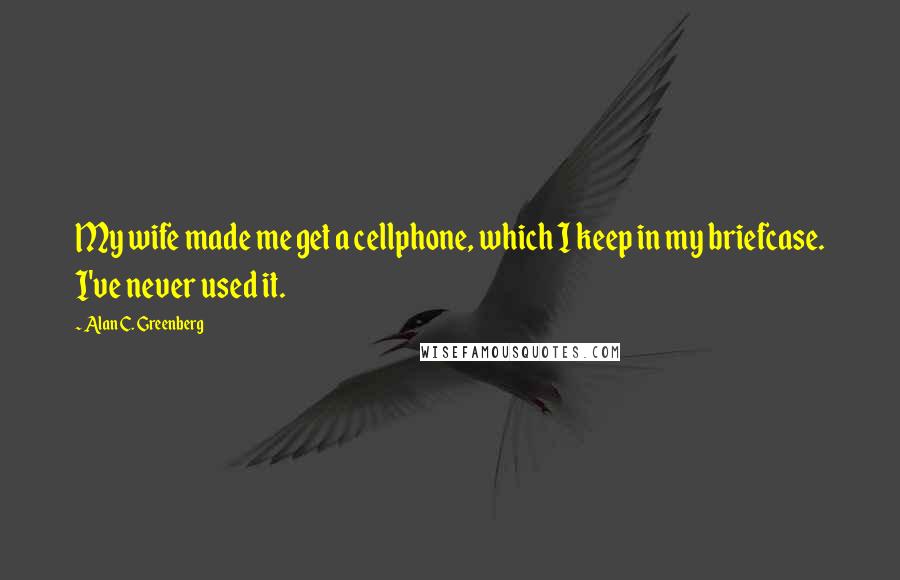 Alan C. Greenberg Quotes: My wife made me get a cellphone, which I keep in my briefcase. I've never used it.