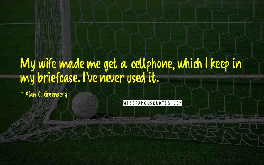 Alan C. Greenberg Quotes: My wife made me get a cellphone, which I keep in my briefcase. I've never used it.