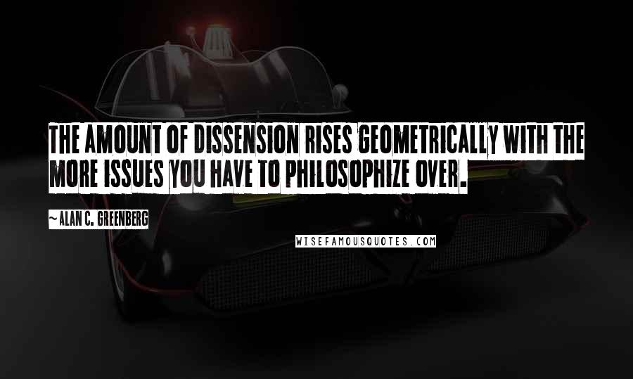 Alan C. Greenberg Quotes: The amount of dissension rises geometrically with the more issues you have to philosophize over.