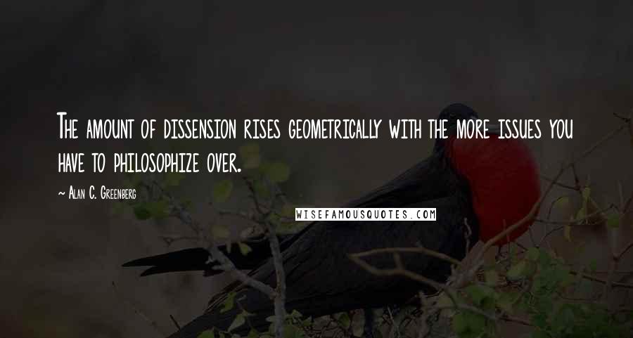 Alan C. Greenberg Quotes: The amount of dissension rises geometrically with the more issues you have to philosophize over.