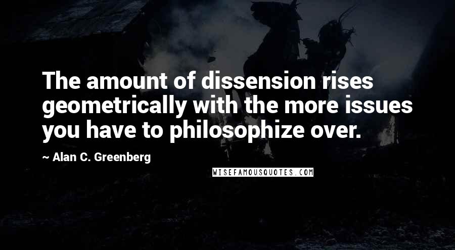 Alan C. Greenberg Quotes: The amount of dissension rises geometrically with the more issues you have to philosophize over.