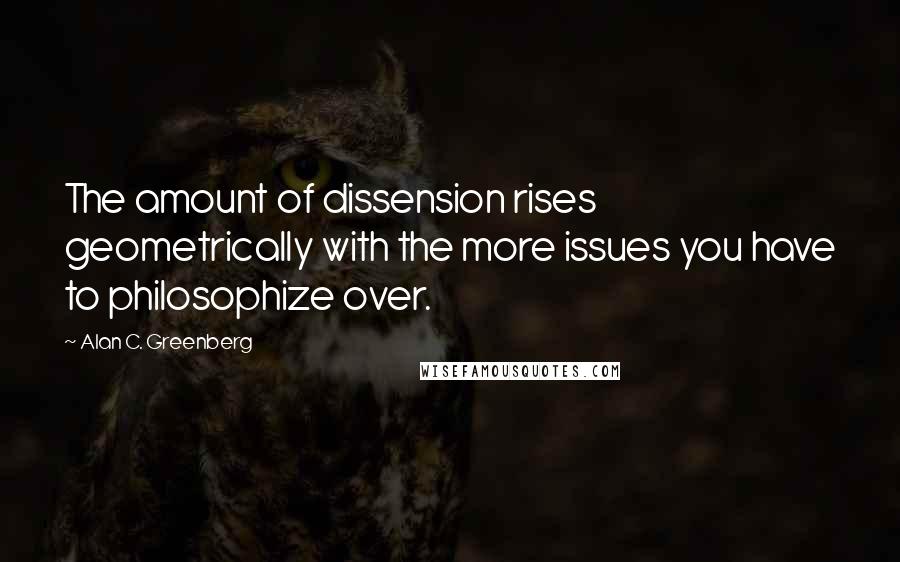 Alan C. Greenberg Quotes: The amount of dissension rises geometrically with the more issues you have to philosophize over.