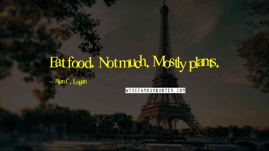 Alan C. Logan Quotes: Eat food. Not much. Mostly plants.