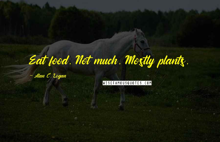 Alan C. Logan Quotes: Eat food. Not much. Mostly plants.