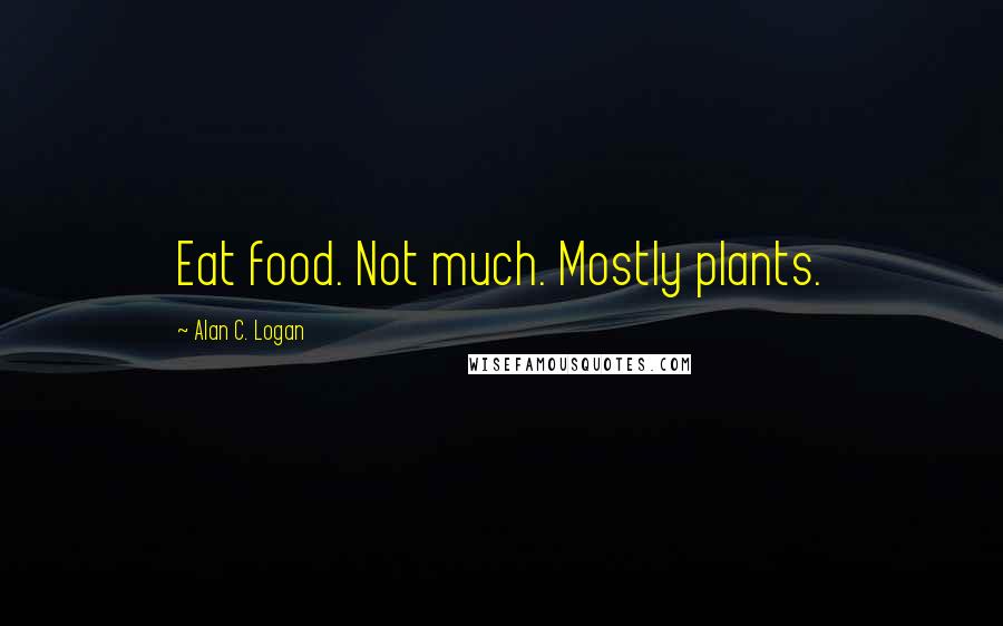 Alan C. Logan Quotes: Eat food. Not much. Mostly plants.