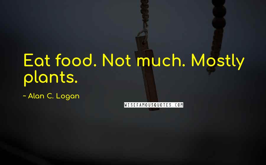 Alan C. Logan Quotes: Eat food. Not much. Mostly plants.