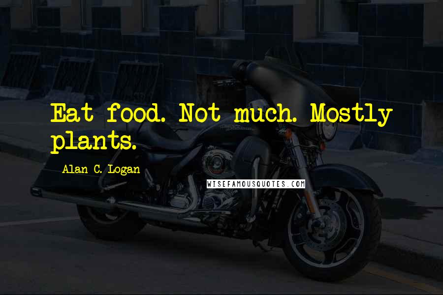Alan C. Logan Quotes: Eat food. Not much. Mostly plants.