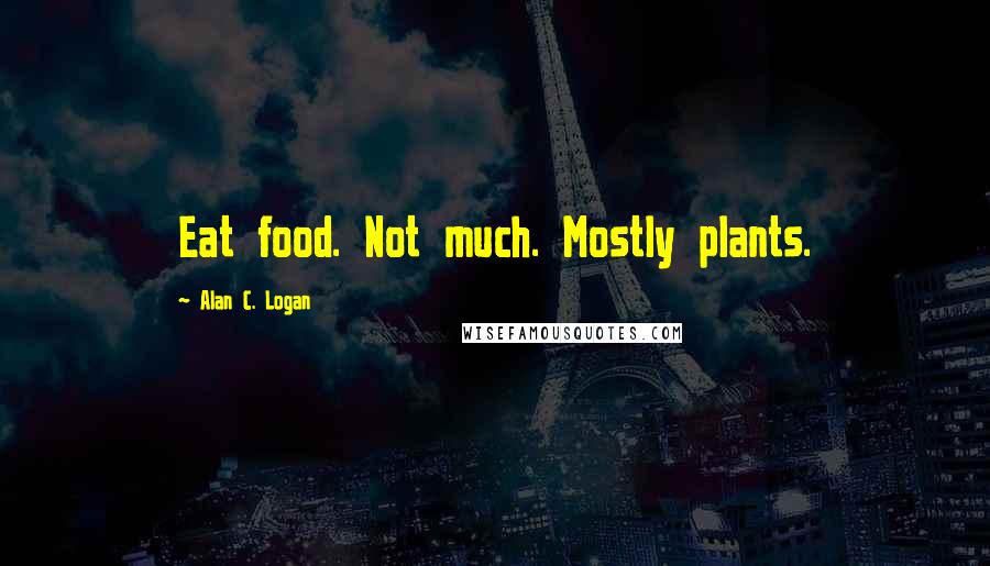 Alan C. Logan Quotes: Eat food. Not much. Mostly plants.