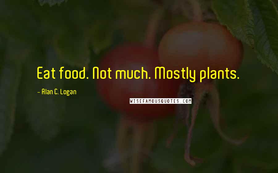Alan C. Logan Quotes: Eat food. Not much. Mostly plants.