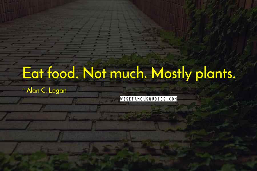 Alan C. Logan Quotes: Eat food. Not much. Mostly plants.