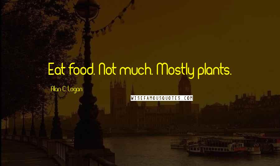 Alan C. Logan Quotes: Eat food. Not much. Mostly plants.