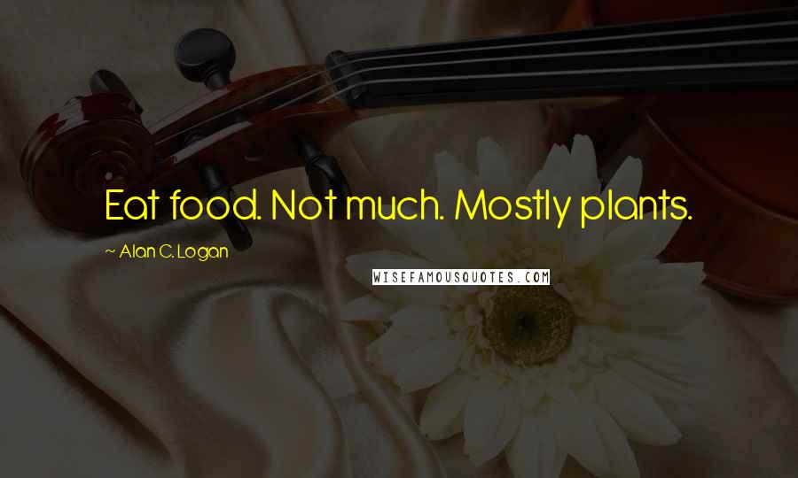 Alan C. Logan Quotes: Eat food. Not much. Mostly plants.