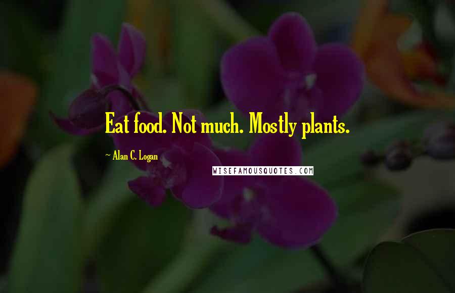 Alan C. Logan Quotes: Eat food. Not much. Mostly plants.