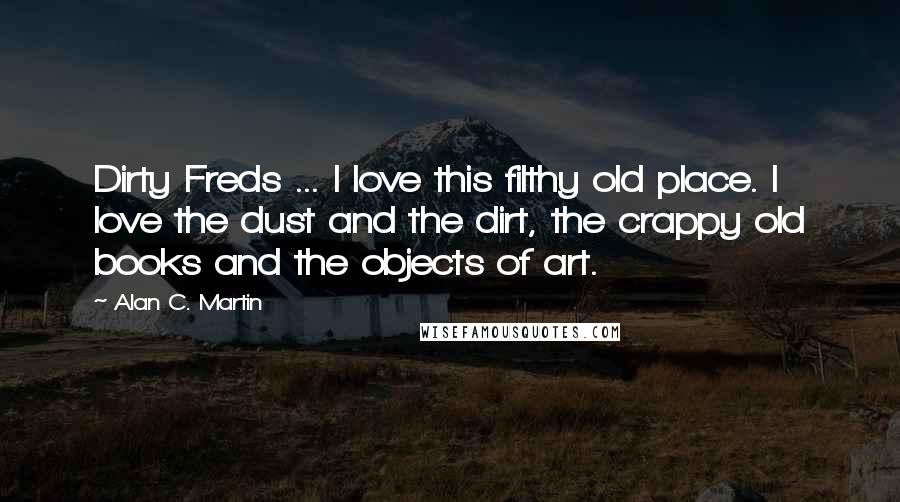 Alan C. Martin Quotes: Dirty Freds ... I love this filthy old place. I love the dust and the dirt, the crappy old books and the objects of art.