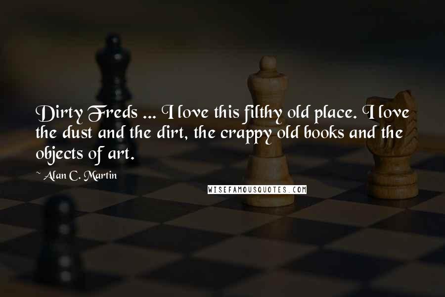 Alan C. Martin Quotes: Dirty Freds ... I love this filthy old place. I love the dust and the dirt, the crappy old books and the objects of art.