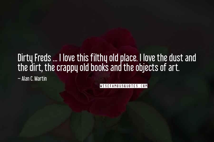 Alan C. Martin Quotes: Dirty Freds ... I love this filthy old place. I love the dust and the dirt, the crappy old books and the objects of art.
