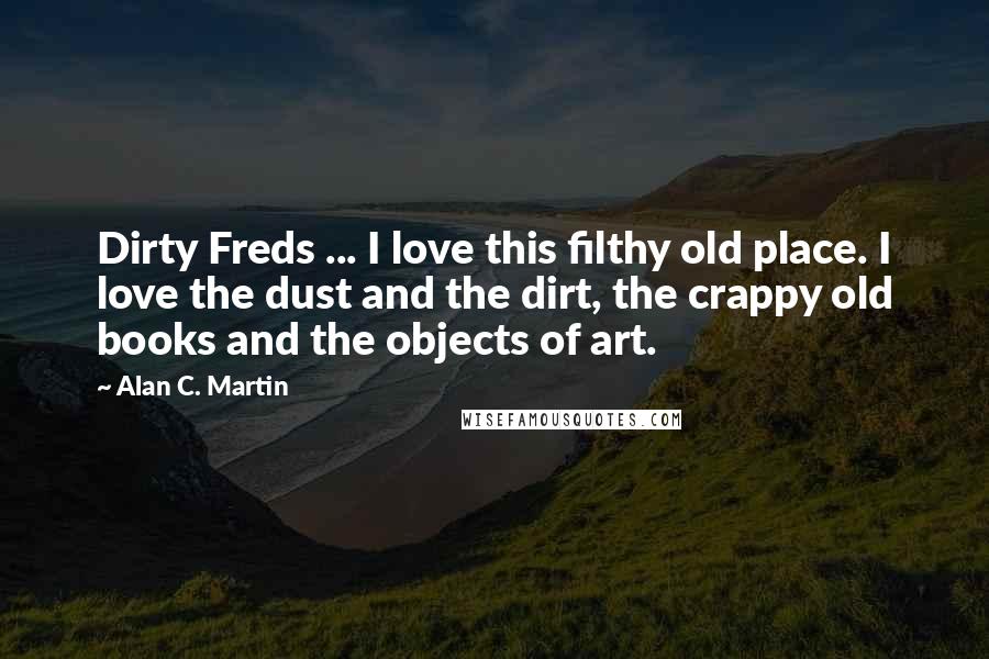 Alan C. Martin Quotes: Dirty Freds ... I love this filthy old place. I love the dust and the dirt, the crappy old books and the objects of art.