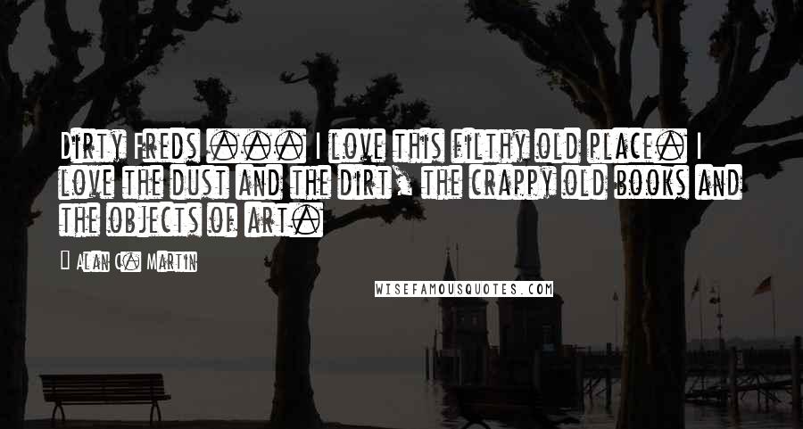 Alan C. Martin Quotes: Dirty Freds ... I love this filthy old place. I love the dust and the dirt, the crappy old books and the objects of art.