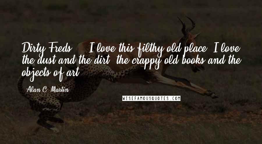 Alan C. Martin Quotes: Dirty Freds ... I love this filthy old place. I love the dust and the dirt, the crappy old books and the objects of art.