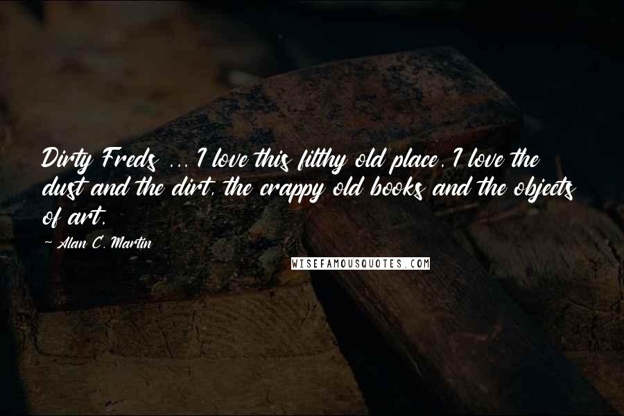 Alan C. Martin Quotes: Dirty Freds ... I love this filthy old place. I love the dust and the dirt, the crappy old books and the objects of art.