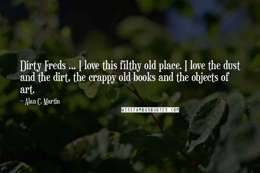 Alan C. Martin Quotes: Dirty Freds ... I love this filthy old place. I love the dust and the dirt, the crappy old books and the objects of art.