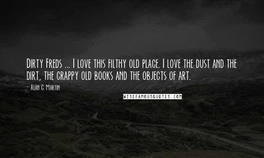 Alan C. Martin Quotes: Dirty Freds ... I love this filthy old place. I love the dust and the dirt, the crappy old books and the objects of art.