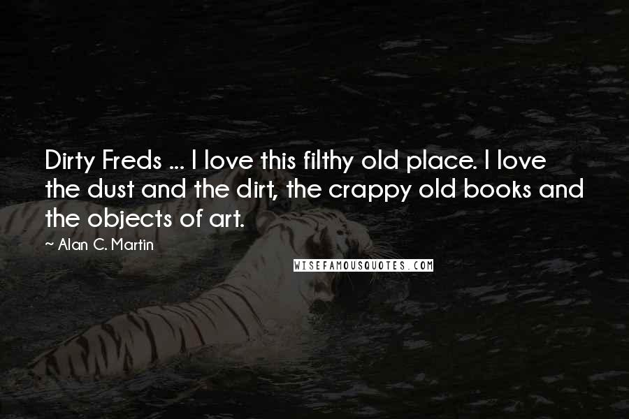 Alan C. Martin Quotes: Dirty Freds ... I love this filthy old place. I love the dust and the dirt, the crappy old books and the objects of art.